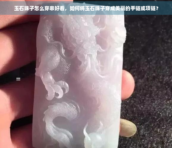 玉石珠子怎么穿串好看，如何将玉石珠子穿成美丽的手链或项链？