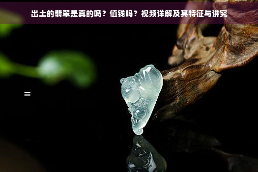 出土的翡翠是真的吗？值钱吗？视频详解及其特征与讲究