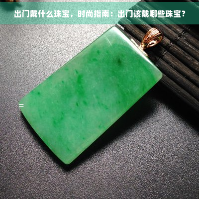 出门戴什么珠宝，时尚指南：出门该戴哪些珠宝？