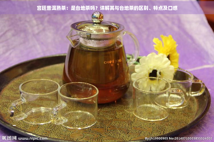宫廷普洱熟茶：是台地茶吗？详解其与台地茶的区别、特点及口感