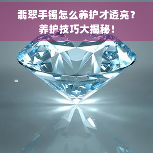 翡翠手镯怎么养护才透亮？养护技巧大揭秘！