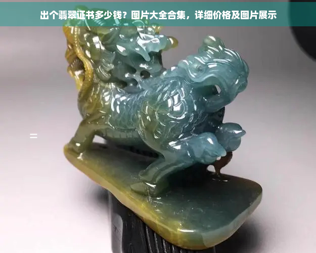 出个翡翠证书多少钱？图片大全合集，详细价格及图片展示