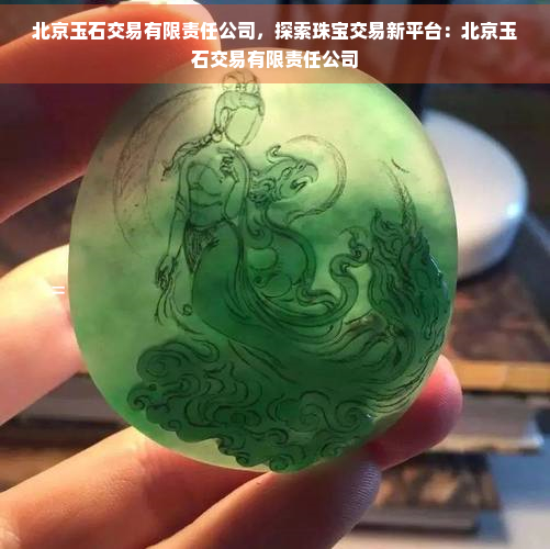 北京玉石交易有限责任公司，探索珠宝交易新平台：北京玉石交易有限责任公司