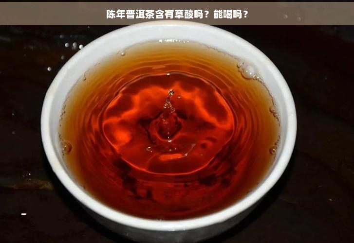 陈年普洱茶含有草酸吗？能喝吗？