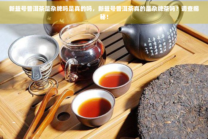 新益号普洱茶是杂牌吗是真的吗，新益号普洱茶真的是杂牌茶吗？调查揭秘！