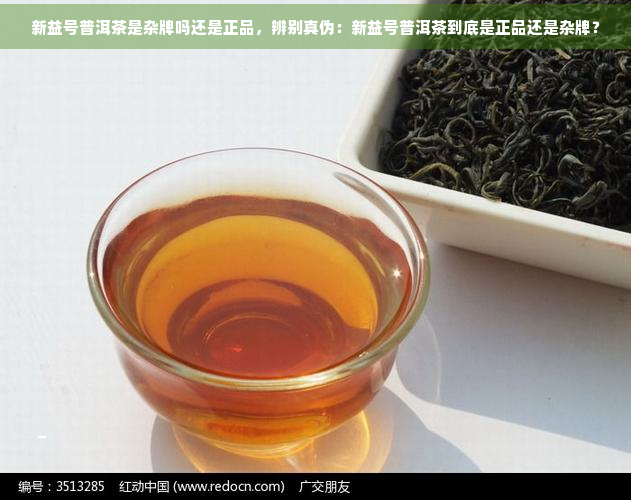 新益号普洱茶是杂牌吗还是正品，辨别真伪：新益号普洱茶到底是正品还是杂牌？