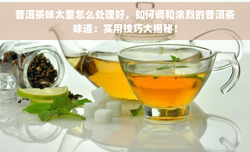 普洱茶味太重怎么处理好，如何调和浓烈的普洱茶味道：实用技巧大揭秘！