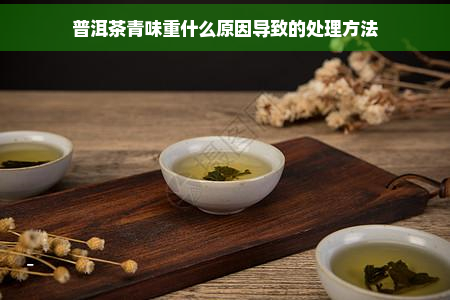 普洱茶青味重什么原因导致的处理方法