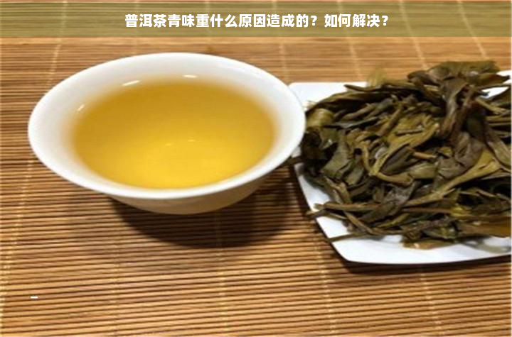 普洱茶青味重什么原因造成的？如何解决？