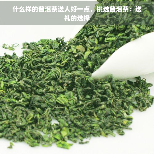 什么样的普洱茶送人好一点，挑选普洱茶：送礼的选择