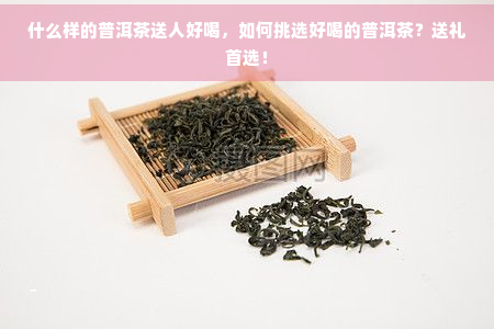 什么样的普洱茶送人好喝，如何挑选好喝的普洱茶？送礼首选！