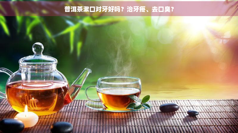 普洱茶漱口对牙好吗？治牙疼、去口臭？