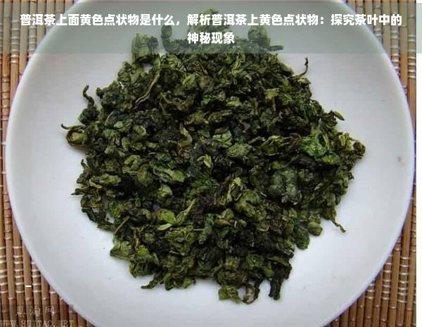 普洱茶上面黄色点状物是什么，解析普洱茶上黄色点状物：探究茶叶中的神秘现象