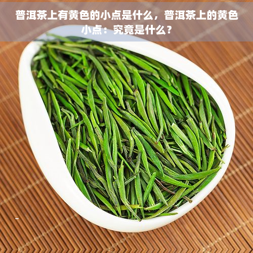 普洱茶上有黄色的小点是什么，普洱茶上的黄色小点：究竟是什么？