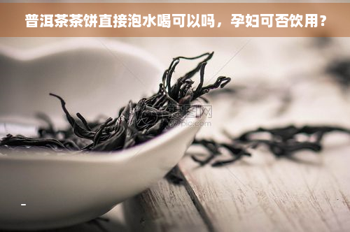 普洱茶茶饼直接泡水喝可以吗，孕妇可否饮用？