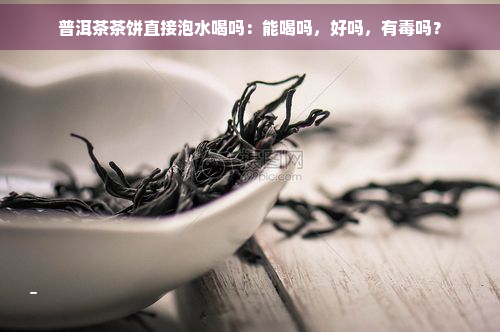 普洱茶茶饼直接泡水喝吗：能喝吗，好吗，有吗？