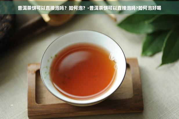 普洱茶饼可以直接泡吗？如何泡？-普洱茶饼可以直接泡吗?如何泡好喝