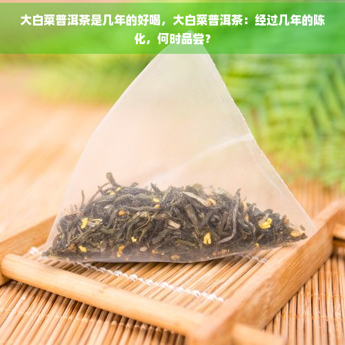 大白菜普洱茶是几年的好喝，大白菜普洱茶：经过几年的陈化，何时品尝？