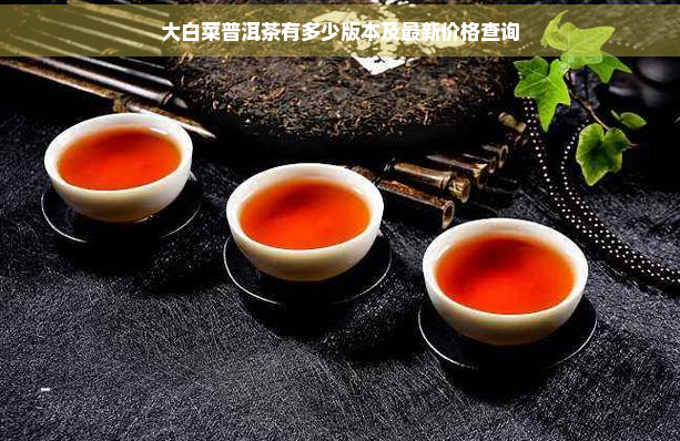 大白菜普洱茶有多少版本及最新价格查询