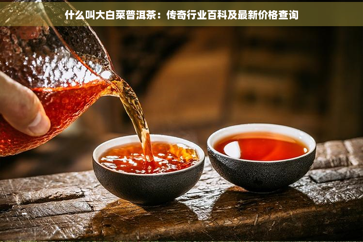 什么叫大白菜普洱茶：传奇行业百科及最新价格查询