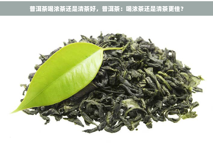 普洱茶喝浓茶还是清茶好，普洱茶：喝浓茶还是清茶更佳？