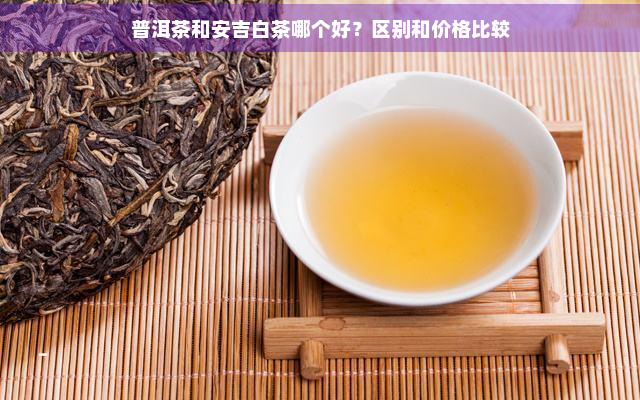 普洱茶和安吉白茶哪个好？区别和价格比较