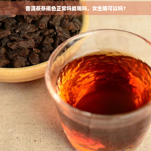 普洱茶茶褐色正常吗能喝吗，女生喝可以吗？