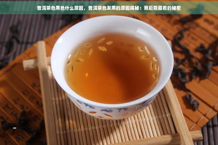 普洱茶色黑色什么原因，普洱茶色发黑的原因揭秘：背后隐藏着的秘密