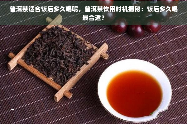 普洱茶适合饭后多久喝呢，普洱茶饮用时机揭秘：饭后多久喝最合适？