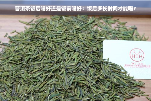 普洱茶饭后喝好还是饭前喝好：饭后多长时间才能喝？