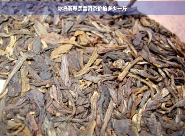 冰岛翡翠条普洱茶价格多少一斤