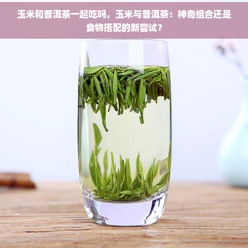 玉米和普洱茶一起吃吗，玉米与普洱茶：神奇组合还是食物搭配的新尝试？