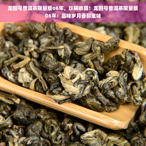 龙园号普洱茶限量版o6年，珍稀收藏！龙园号普洱茶限量版06年：品味岁月香醇滋味