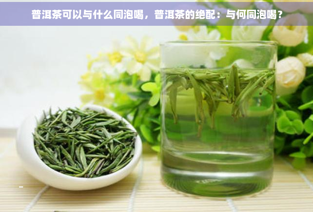 普洱茶可以与什么同泡喝，普洱茶的绝配：与何同泡喝？