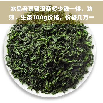 冰岛老寨普洱茶多少钱一饼，功效，生茶100g价格，价格几万一公斤，生普