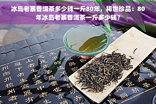 冰岛老寨普洱茶多少钱一斤80年，稀世珍品：80年冰岛老寨普洱茶一斤多少钱？