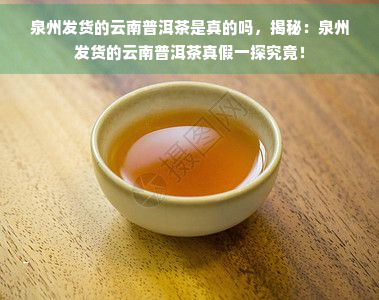 泉州发货的云南普洱茶是真的吗，揭秘：泉州发货的云南普洱茶真假一探究竟！