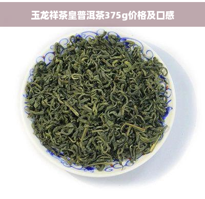 玉龙祥茶皇普洱茶375g价格及口感