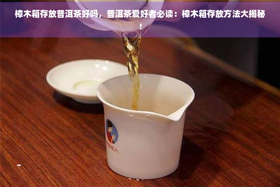 樟木箱存放普洱茶好吗，普洱茶爱好者必读：樟木箱存放方法大揭秘！