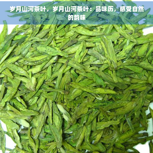 岁月山河茶叶，岁月山河茶叶：品味历，感受自然的韵味