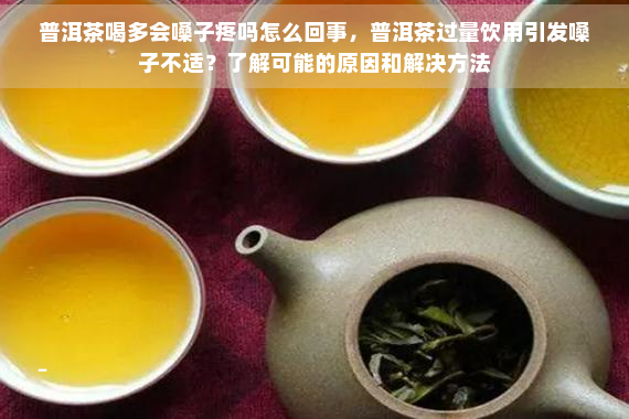 普洱茶喝多会嗓子疼吗怎么回事，普洱茶过量饮用引发嗓子不适？了解可能的原因和解决方法