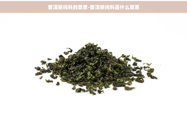 普洱茶纯料的意思-普洱茶纯料是什么意思