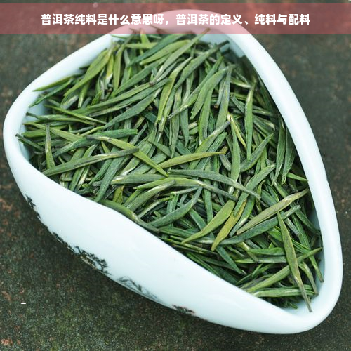 普洱茶纯料是什么意思呀，普洱茶的定义、纯料与配料