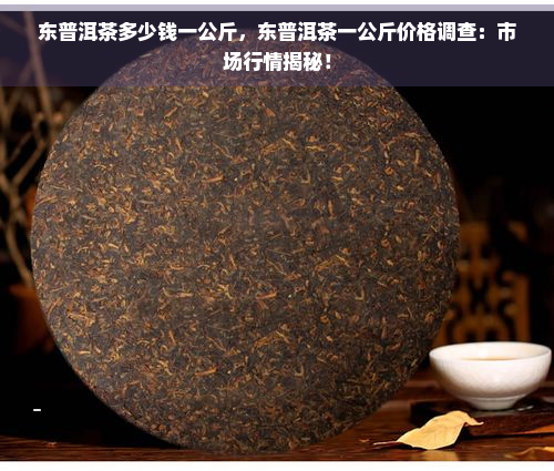 东普洱茶多少钱一公斤，东普洱茶一公斤价格调查：市场行情揭秘！