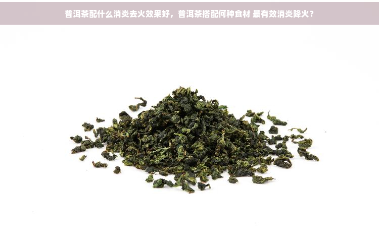 普洱茶配什么消炎去火效果好，普洱茶搭配何种食材 最有效消炎降火？