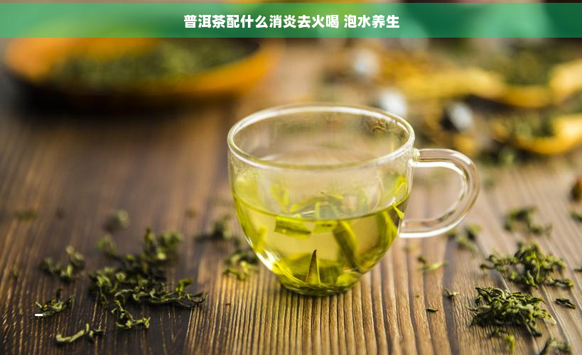 普洱茶配什么消炎去火喝 泡水养生