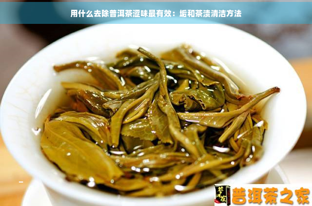 用什么去除普洱茶涩味最有效：垢和茶渍清洁方法