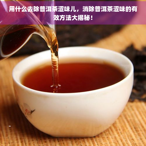 用什么去除普洱茶涩味儿，消除普洱茶涩味的有效方法大揭秘！