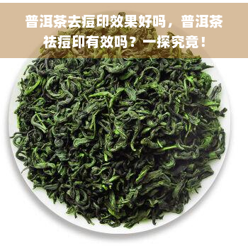 普洱茶去痘印效果好吗，普洱茶祛痘印有效吗？一探究竟！