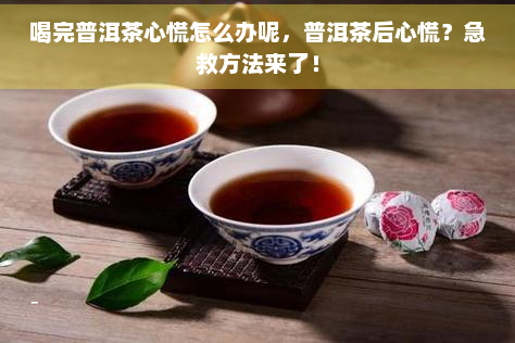 喝完普洱茶心慌怎么办呢，普洱茶后心慌？急救方法来了！